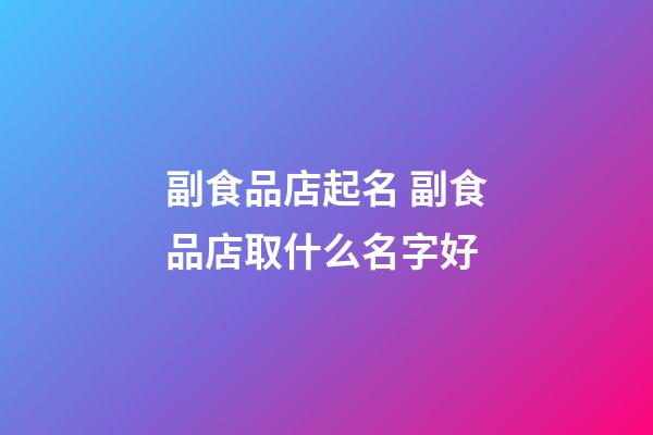副食品店起名 副食品店取什么名字好-第1張-店鋪起名-玄機(jī)派